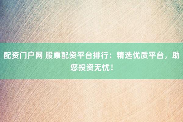 配资门户网 股票配资平台排行：精选优质平台，助您投资无忧！