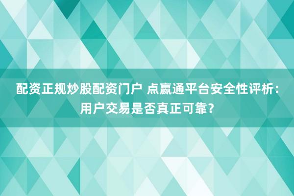 配资正规炒股配资门户 点嬴通平台安全性评析：用户交易是否真正可靠？