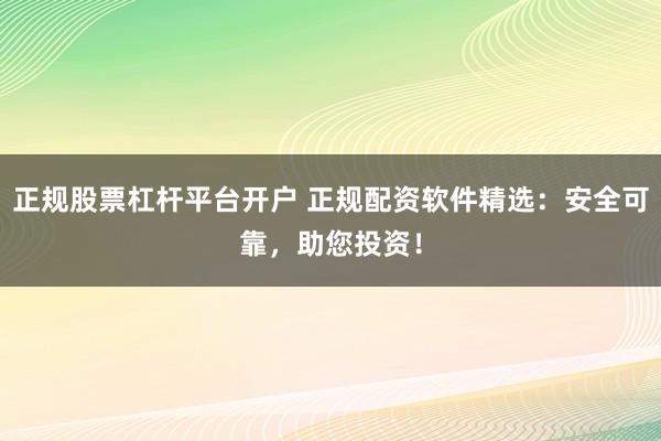 正规股票杠杆平台开户 正规配资软件精选：安全可靠，助您投资！