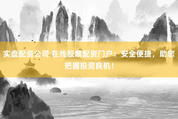 实盘配资公司 在线股票配资门户：安全便捷，助您把握投资良机！