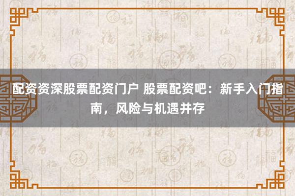 配资资深股票配资门户 股票配资吧：新手入门指南，风险与机遇并存