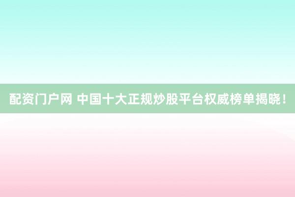 配资门户网 中国十大正规炒股平台权威榜单揭晓！
