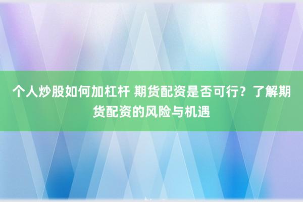 个人炒股如何加杠杆 期货配资是否可行？了解期货配资的风险与机遇