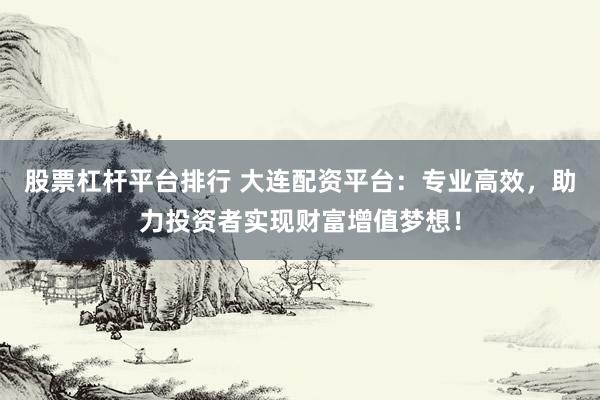 股票杠杆平台排行 大连配资平台：专业高效，助力投资者实现财富增值梦想！