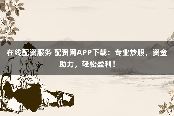 在线配资服务 配资网APP下载：专业炒股，资金助力，轻松盈利！