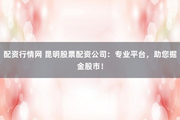 配资行情网 昆明股票配资公司：专业平台，助您掘金股市！