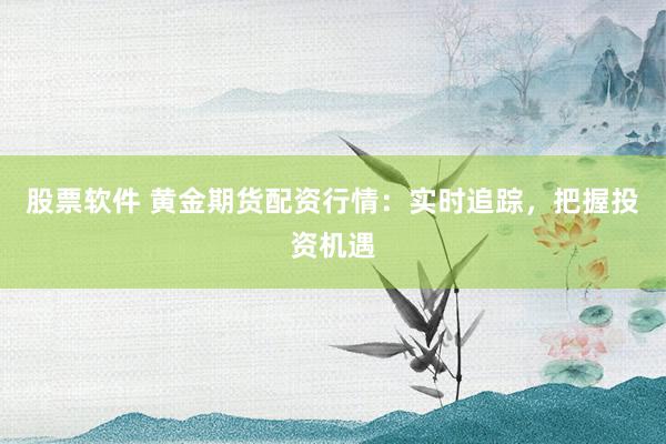 股票软件 黄金期货配资行情：实时追踪，把握投资机遇