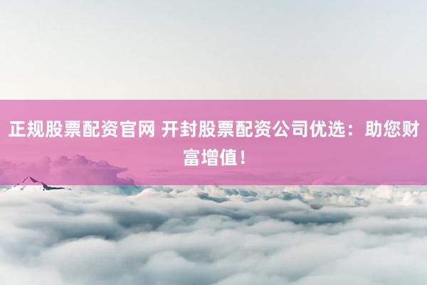 正规股票配资官网 开封股票配资公司优选：助您财富增值！