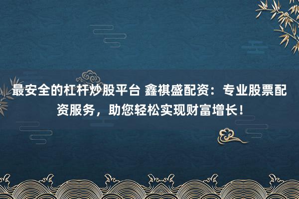最安全的杠杆炒股平台 鑫祺盛配资：专业股票配资服务，助您轻松实现财富增长！