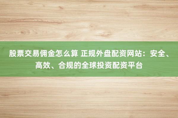 股票交易佣金怎么算 正规外盘配资网站：安全、高效、合规的全球投资配资平台