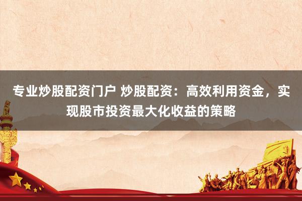 专业炒股配资门户 炒股配资：高效利用资金，实现股市投资最大化收益的策略