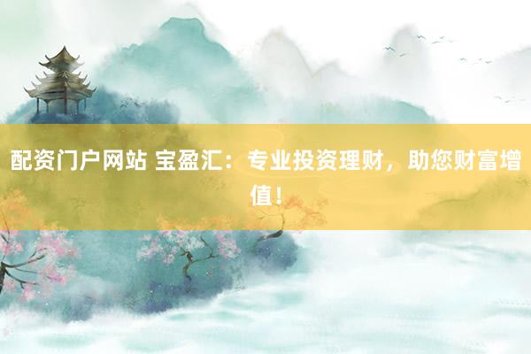 配资门户网站 宝盈汇：专业投资理财，助您财富增值！
