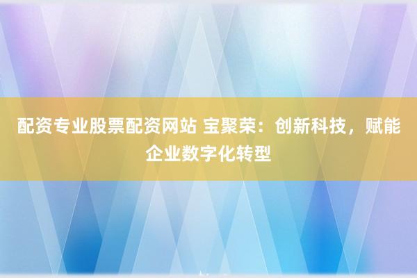 配资专业股票配资网站 宝聚荣：创新科技，赋能企业数字化转型