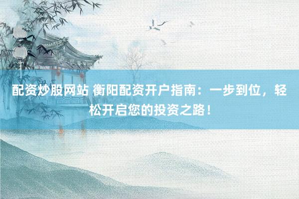 配资炒股网站 衡阳配资开户指南：一步到位，轻松开启您的投资之路！