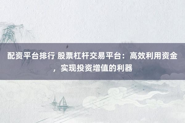 配资平台排行 股票杠杆交易平台：高效利用资金，实现投资增值的利器