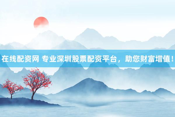 在线配资网 专业深圳股票配资平台，助您财富增值！