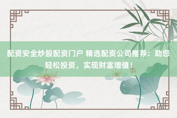 配资安全炒股配资门户 精选配资公司推荐：助您轻松投资，实现财富增值！