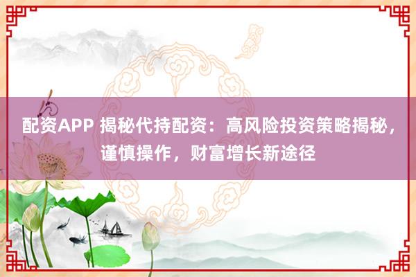 配资APP 揭秘代持配资：高风险投资策略揭秘，谨慎操作，财富增长新途径