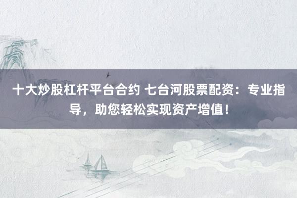 十大炒股杠杆平台合约 七台河股票配资：专业指导，助您轻松实现资产增值！