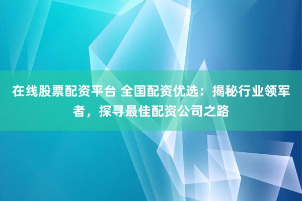在线股票配资平台 全国配资优选：揭秘行业领军者，探寻最佳配资公司之路