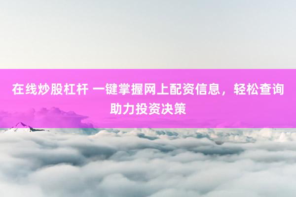 在线炒股杠杆 一键掌握网上配资信息，轻松查询助力投资决策