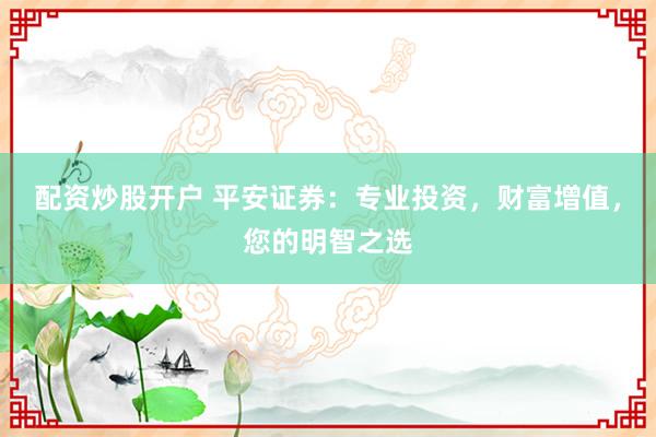 配资炒股开户 平安证券：专业投资，财富增值，您的明智之选
