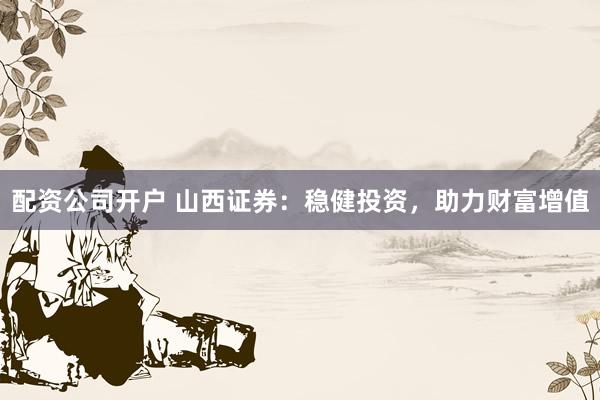 配资公司开户 山西证券：稳健投资，助力财富增值