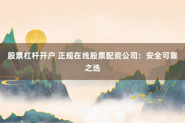 股票杠杆开户 正规在线股票配资公司：安全可靠之选