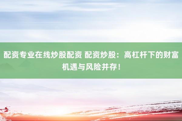 配资专业在线炒股配资 配资炒股：高杠杆下的财富机遇与风险并存！