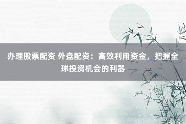 办理股票配资 外盘配资：高效利用资金，把握全球投资机会的利器