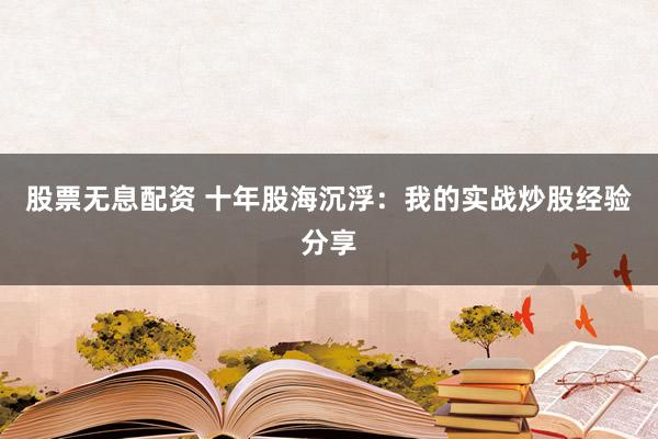 股票无息配资 十年股海沉浮：我的实战炒股经验分享