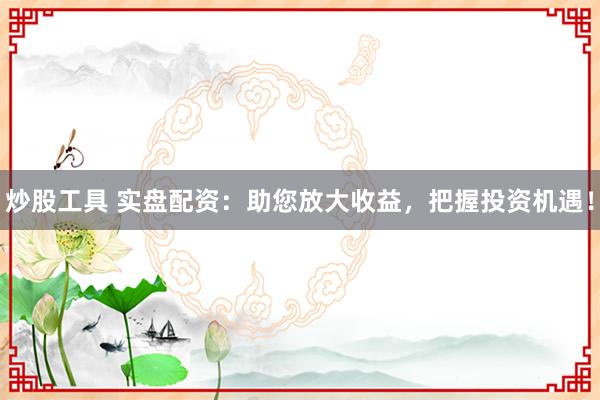 炒股工具 实盘配资：助您放大收益，把握投资机遇！