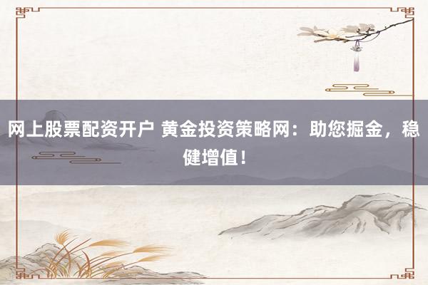 网上股票配资开户 黄金投资策略网：助您掘金，稳健增值！