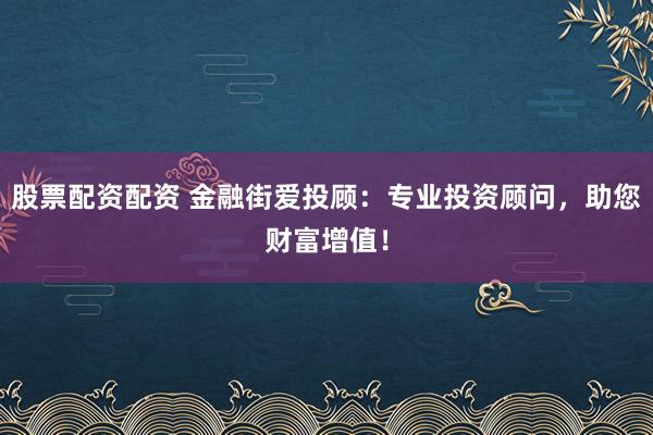 股票配资配资 金融街爱投顾：专业投资顾问，助您财富增值！