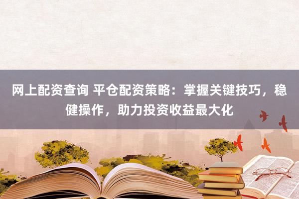 网上配资查询 平仓配资策略：掌握关键技巧，稳健操作，助力投资收益最大化