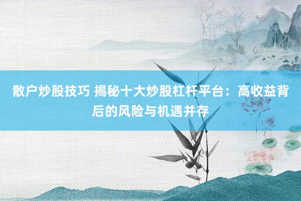 散户炒股技巧 揭秘十大炒股杠杆平台：高收益背后的风险与机遇并存