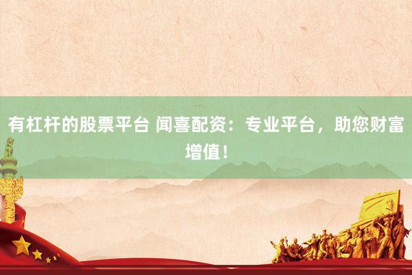 有杠杆的股票平台 闻喜配资：专业平台，助您财富增值！