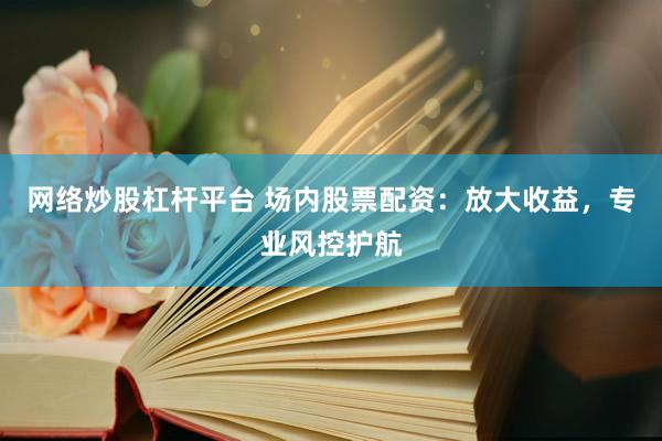 网络炒股杠杆平台 场内股票配资：放大收益，专业风控护航