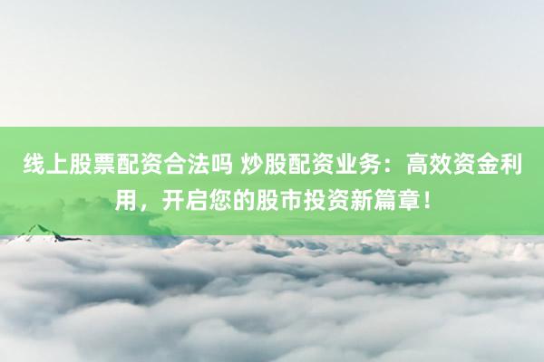 线上股票配资合法吗 炒股配资业务：高效资金利用，开启您的股市投资新篇章！