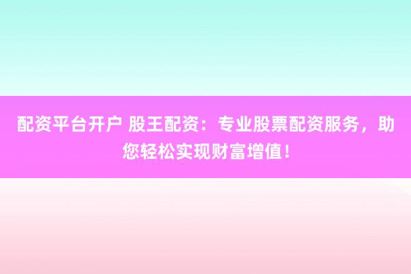 配资平台开户 股王配资：专业股票配资服务，助您轻松实现财富增值！