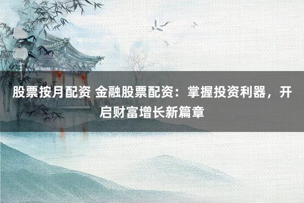 股票按月配资 金融股票配资：掌握投资利器，开启财富增长新篇章