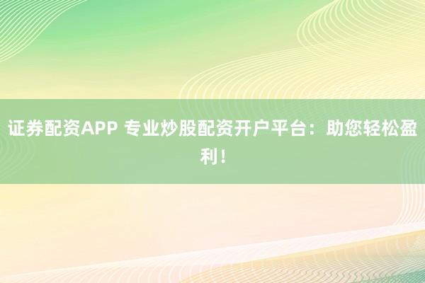 证券配资APP 专业炒股配资开户平台：助您轻松盈利！