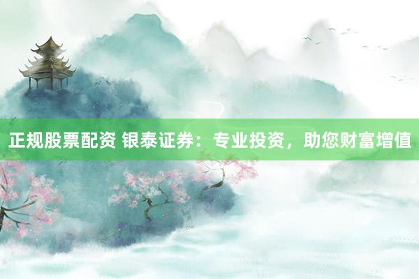 正规股票配资 银泰证券：专业投资，助您财富增值