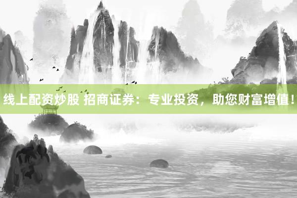 线上配资炒股 招商证券：专业投资，助您财富增值！