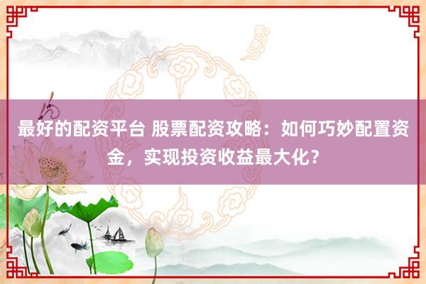 最好的配资平台 股票配资攻略：如何巧妙配置资金，实现投资收益最大化？