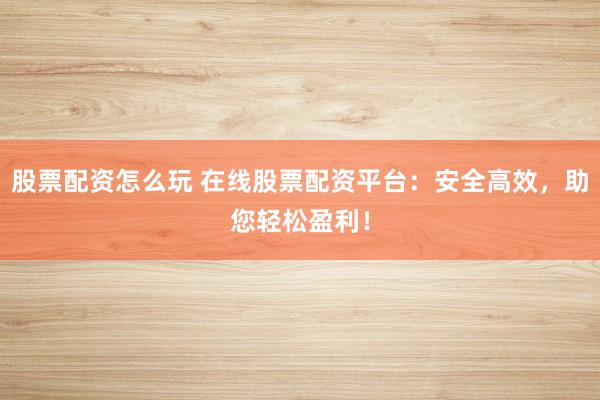 股票配资怎么玩 在线股票配资平台：安全高效，助您轻松盈利！