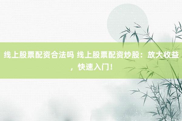 线上股票配资合法吗 线上股票配资炒股：放大收益，快速入门！
