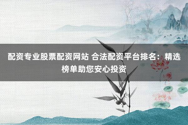 配资专业股票配资网站 合法配资平台排名：精选榜单助您安心投资