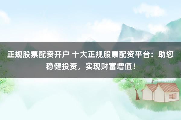 正规股票配资开户 十大正规股票配资平台：助您稳健投资，实现财富增值！