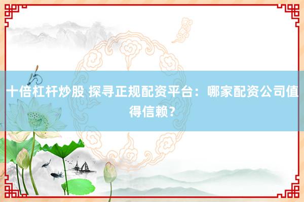 十倍杠杆炒股 探寻正规配资平台：哪家配资公司值得信赖？